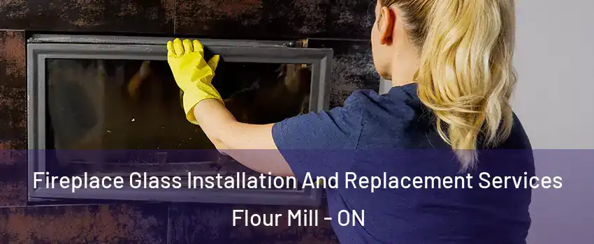  Fireplace Glass Installation And Replacement Services Flour Mill - ON