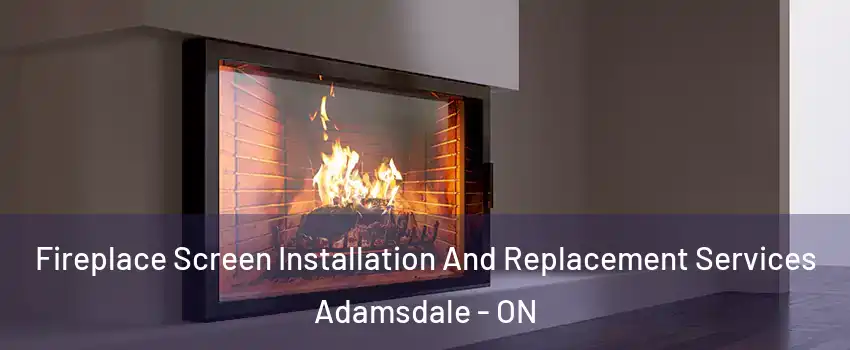 Fireplace Screen Installation And Replacement Services Adamsdale - ON